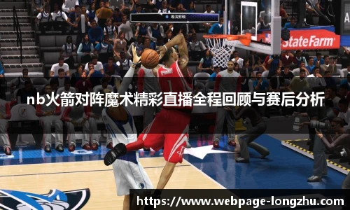 nb火箭对阵魔术精彩直播全程回顾与赛后分析