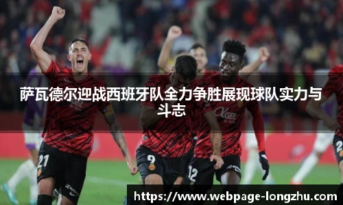 萨瓦德尔迎战西班牙队全力争胜展现球队实力与斗志