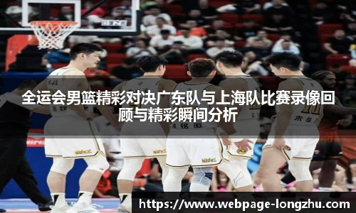 全运会男篮精彩对决广东队与上海队比赛录像回顾与精彩瞬间分析